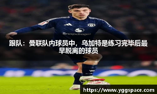 跟队：曼联队内球员中，乌加特是练习完毕后最早脱离的球员