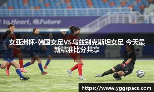 女亚洲杯-韩国女足VS乌兹别克斯坦女足 今天最新精准比分共享