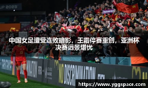 中国女足遭受连败暗影，王霜停赛重创，亚洲杯决赛远景堪忧